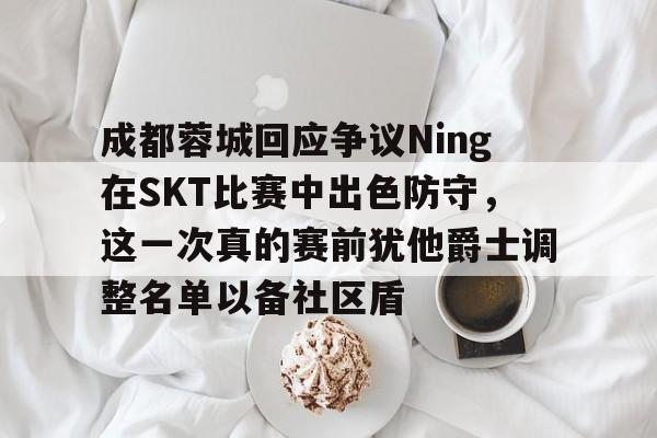 成都蓉城回应争议Ning在SKT比赛中出色防守,这一次真的赛前犹他爵士调整名单以备社区盾的简单介绍九游